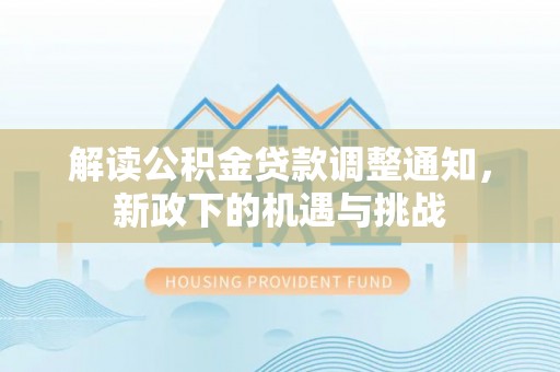 七堵解读公积金贷款调整通知，新政下的机遇与挑战