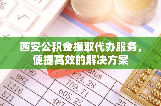 七堵西安公积金提取代办服务，便捷高效的解决方案
