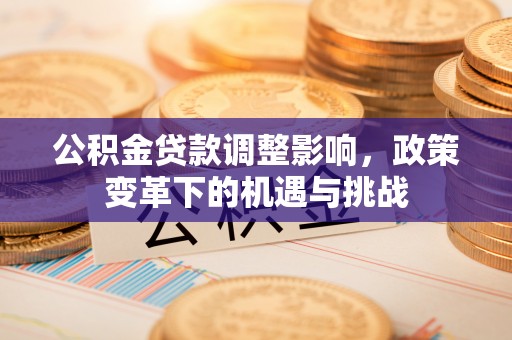 七堵公积金贷款调整影响，政策变革下的机遇与挑战