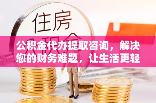 七堵公积金代办提取咨询，解决您的财务难题，让生活更轻松