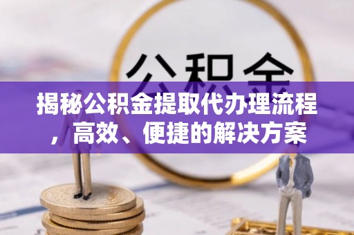 七堵揭秘公积金提取代办理流程，高效、便捷的解决方案