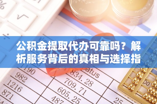 七堵公积金提取代办可靠吗？解析服务背后的真相与选择指南