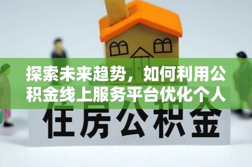七堵探索未来趋势，如何利用公积金线上服务平台优化个人财务管理