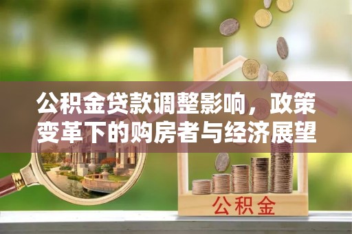 七堵公积金贷款调整影响，政策变革下的购房者与经济展望