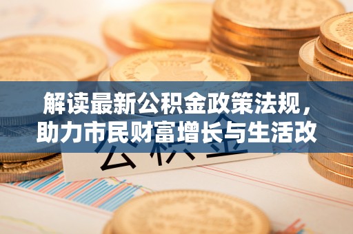 七堵解读最新公积金政策法规，助力市民财富增长与生活改善