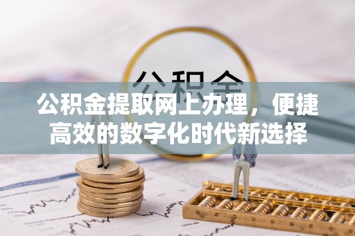 七堵公积金提取网上办理，便捷高效的数字化时代新选择
