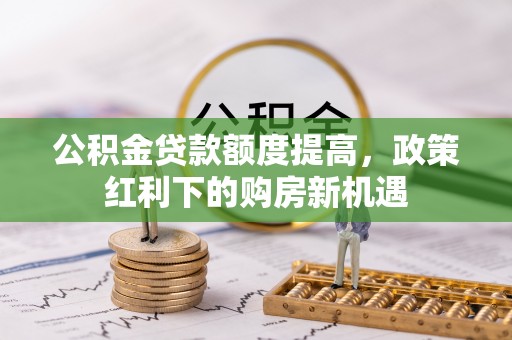 七堵公积金贷款额度提高，政策红利下的购房新机遇