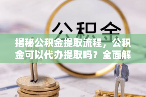 七堵揭秘公积金提取流程，公积金可以代办提取吗？全面解析与实用指南
