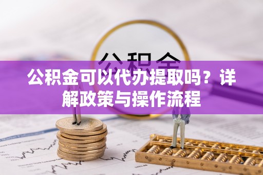 七堵公积金可以代办提取吗？详解政策与操作流程