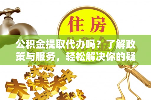 七堵公积金提取代办吗？了解政策与服务，轻松解决你的疑问
