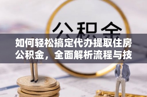 七堵如何轻松搞定代办提取住房公积金，全面解析流程与技巧