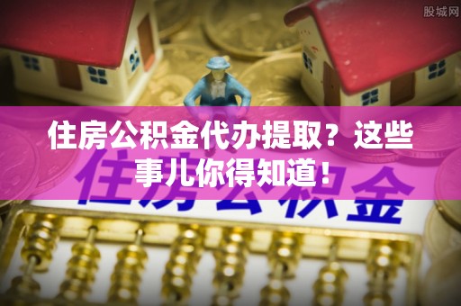 七堵住房公积金代办提取？这些事儿你得知道！