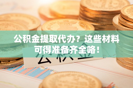 七堵公积金提取代办？这些材料可得准备齐全咯！