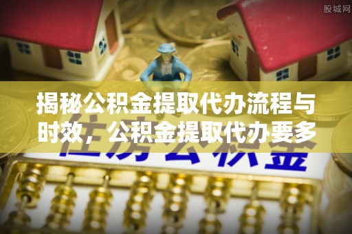 七堵揭秘公积金提取代办流程与时效，公积金提取代办要多久不再神秘