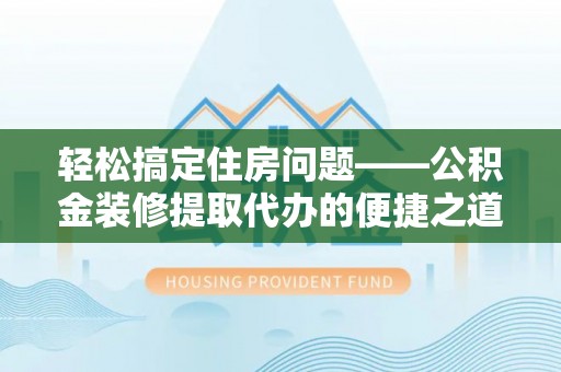 七堵轻松搞定住房问题——公积金装修提取代办的便捷之道