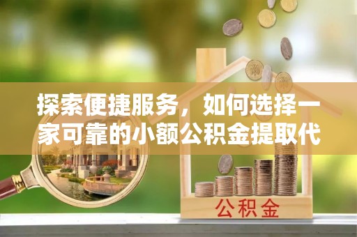 七堵探索便捷服务，如何选择一家可靠的小额公积金提取代办公司