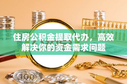 七堵住房公积金提取代办，高效解决你的资金需求问题