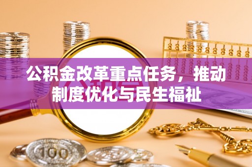 七堵公积金改革重点任务，推动制度优化与民生福祉