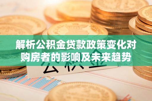 七堵解析公积金贷款政策变化对购房者的影响及未来趋势