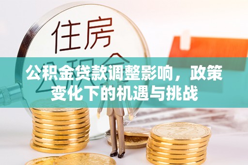 七堵公积金贷款调整影响，政策变化下的机遇与挑战