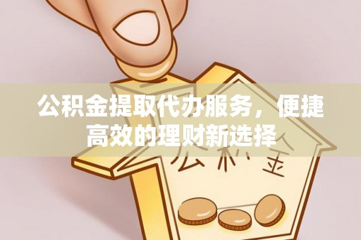 七堵公积金提取代办服务，便捷高效的理财新选择