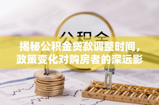七堵揭秘公积金贷款调整时间，政策变化对购房者的深远影响