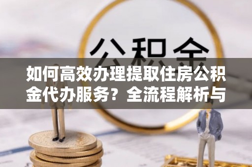 七堵如何高效办理提取住房公积金代办服务？全流程解析与技巧分享