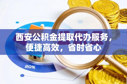 七堵西安公积金提取代办服务，便捷高效，省时省心