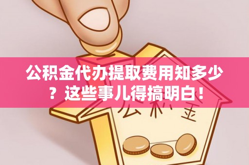 七堵公积金代办提取费用知多少？这些事儿得搞明白！