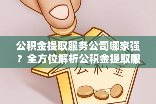 七堵公积金提取服务公司哪家强？全方位解析公积金提取服务公司的那些事儿