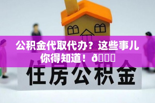 七堵公积金代取代办？这些事儿你得知道！😎