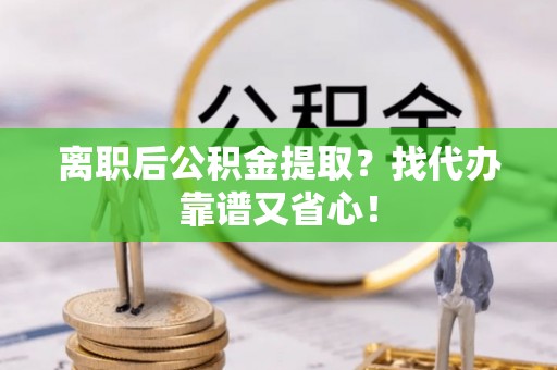 七堵离职后公积金提取？找代办靠谱又省心！
