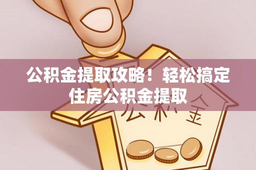 七堵公积金提取攻略！轻松搞定住房公积金提取