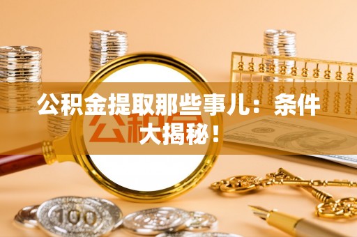 七堵公积金提取那些事儿：条件大揭秘！