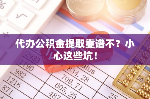 七堵代办公积金提取靠谱不？小心这些坑！