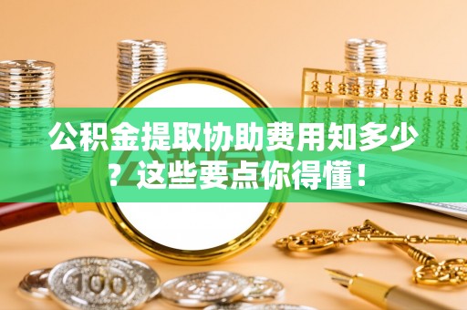 七堵公积金提取协助费用知多少？这些要点你得懂！