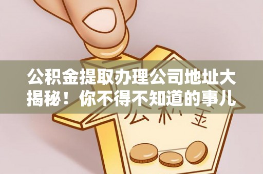 七堵公积金提取办理公司地址大揭秘！你不得不知道的事儿