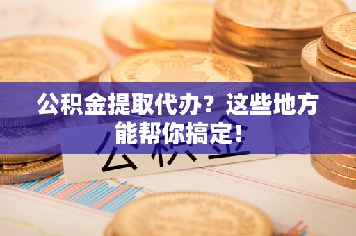 七堵公积金提取代办？这些地方能帮你搞定！