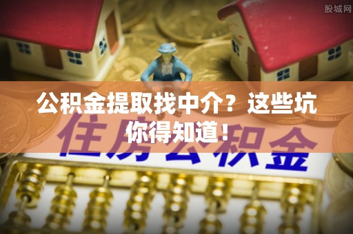 七堵公积金提取找中介？这些坑你得知道！