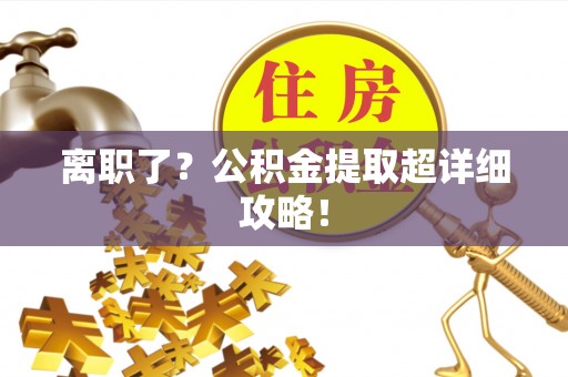 七堵离职了？公积金提取超详细攻略！