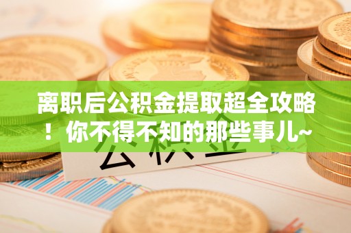 七堵离职后公积金提取超全攻略！你不得不知的那些事儿~