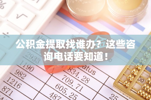 七堵公积金提取找谁办？这些咨询电话要知道！