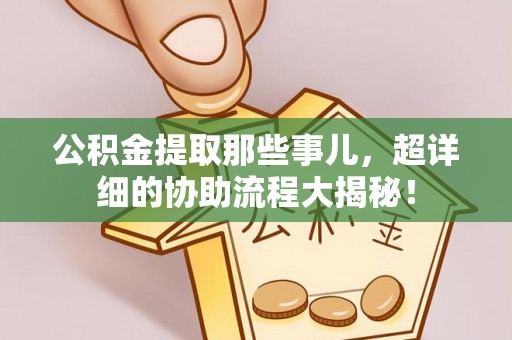 七堵公积金提取那些事儿，超详细的协助流程大揭秘！