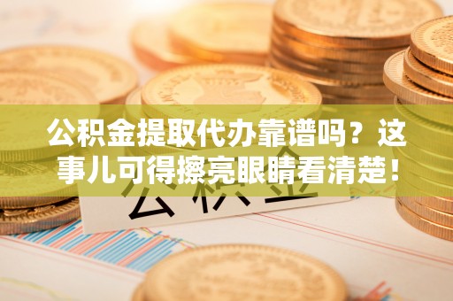 七堵公积金提取代办靠谱吗？这事儿可得擦亮眼睛看清楚！