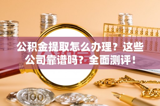 七堵公积金提取怎么办理？这些公司靠谱吗？全面测评！