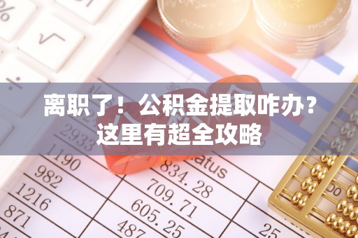 七堵离职了！公积金提取咋办？这里有超全攻略