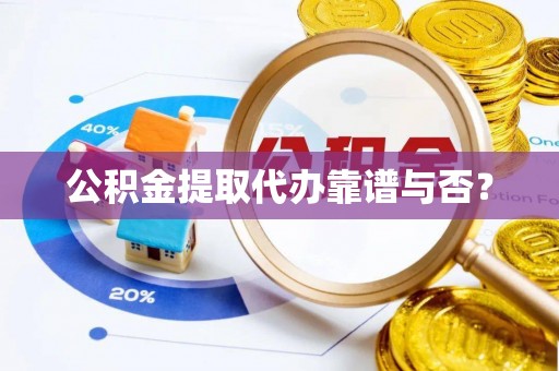 七堵公积金提取代办靠谱与否？