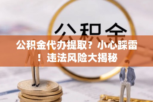 七堵公积金代办提取？小心踩雷！违法风险大揭秘
