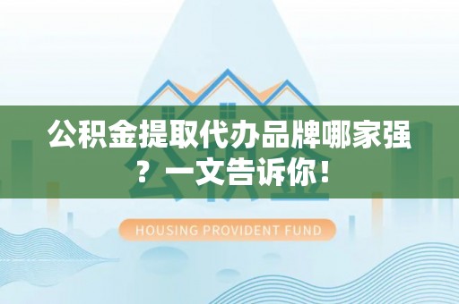 七堵公积金提取代办品牌哪家强？一文告诉你！