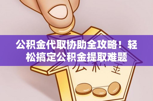 七堵公积金代取协助全攻略！轻松搞定公积金提取难题